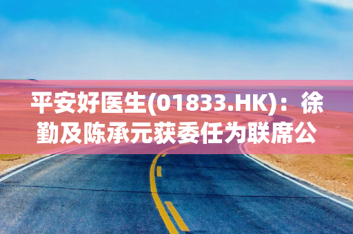 平安好医生(01833.HK)：徐勤及陈承元获委任为联席公司秘书