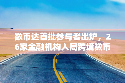 数币达首批参与者出炉，26家金融机构入局跨境数币结算