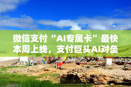 微信支付“AI专属卡”最快本周上线，支付巨头AI对垒战加速