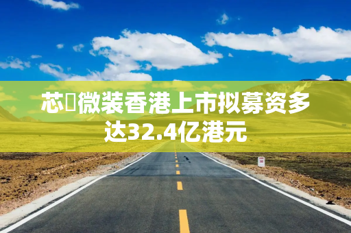 芯碁微装香港上市拟募资多达32.4亿港元
