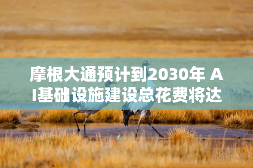 摩根大通预计到2030年 AI基础设施建设总花费将达5.5万亿美元