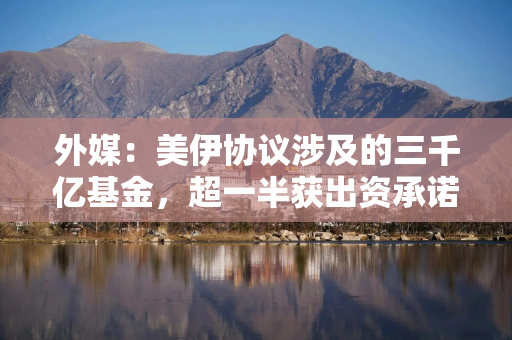 外媒：美伊协议涉及的三千亿基金，超一半获出资承诺