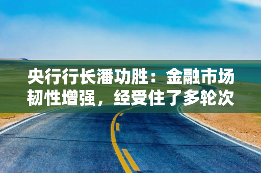 央行行长潘功胜：金融市场韧性增强，经受住了多轮次、高强度的外部冲击