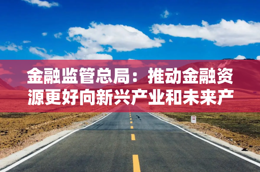 金融监管总局：推动金融资源更好向新兴产业和未来产业集聚