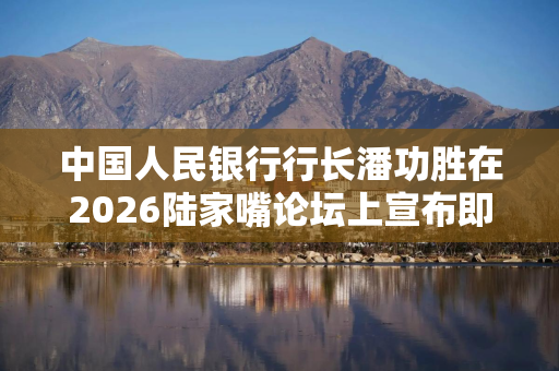 中国人民银行行长潘功胜在2026陆家嘴论坛上宣布即将出台的政策措施