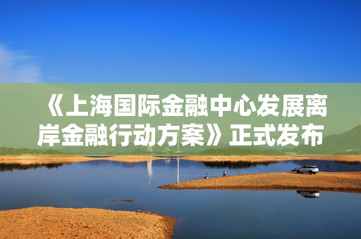 《上海国际金融中心发展离岸金融行动方案》正式发布