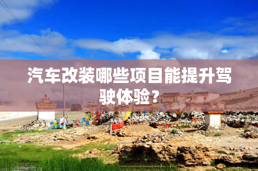 汽车改装哪些项目能提升驾驶体验？
