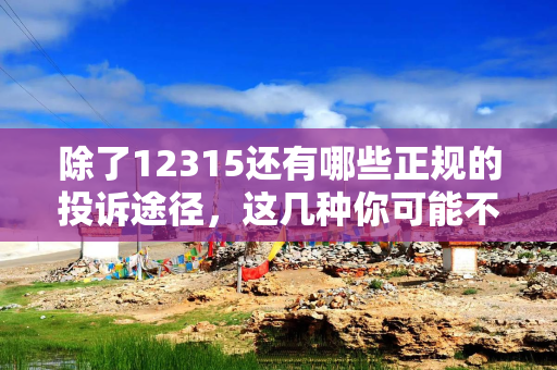 除了12315还有哪些正规的投诉途径，这几种你可能不知道