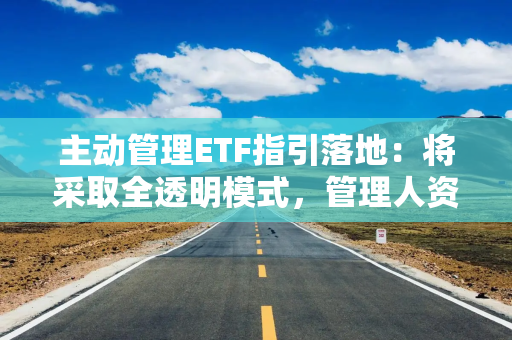 主动管理ETF指引落地：将采取全透明模式，管理人资质门槛明确
