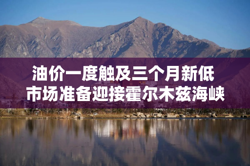 油价一度触及三个月新低 市场准备迎接霍尔木兹海峡开放后的海量供应