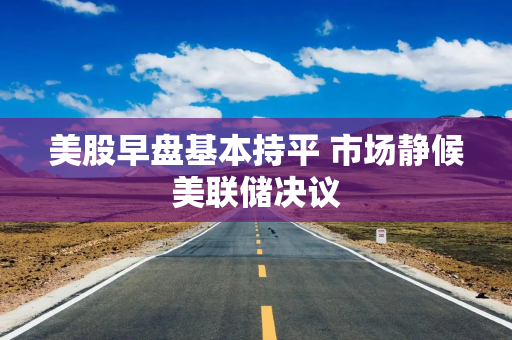 美股早盘基本持平 市场静候美联储决议