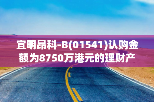 宜明昂科-B(01541)认购金额为8750万港元的理财产品