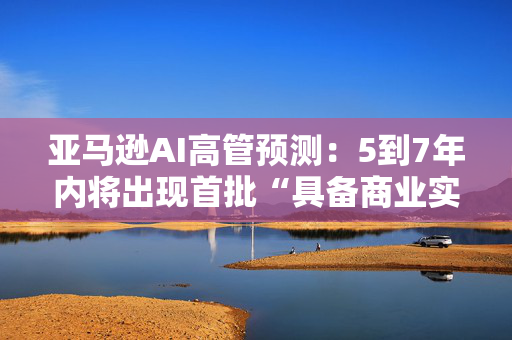 亚马逊AI高管预测：5到7年内将出现首批“具备商业实用价值”的量子计算机