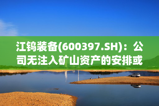 江钨装备(600397.SH)：公司无注入矿山资产的安排或活动