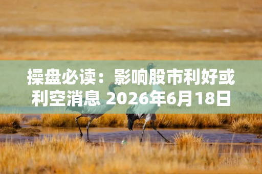 操盘必读：影响股市利好或利空消息 2026年6月18日 财经新闻