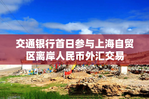 交通银行首日参与上海自贸区离岸人民币外汇交易
