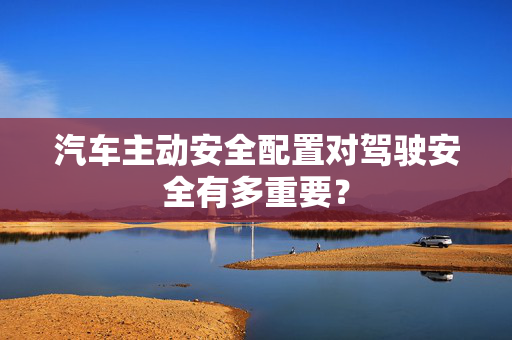 汽车主动安全配置对驾驶安全有多重要? 汽车主动安全配置对驾驶安全有多重要?