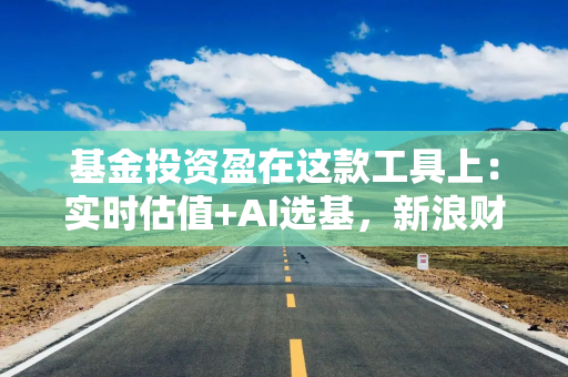 基金投资盈在这款工具上：实时估值+AI选基，新浪财经APP重塑基金投资体验