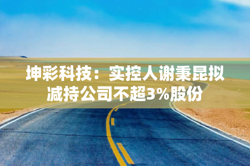 坤彩科技：实控人谢秉昆拟减持公司不超3%股份