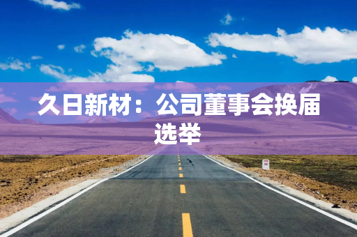久日新材：公司董事会换届选举