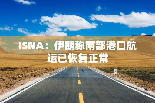 ISNA：伊朗称南部港口航运已恢复正常