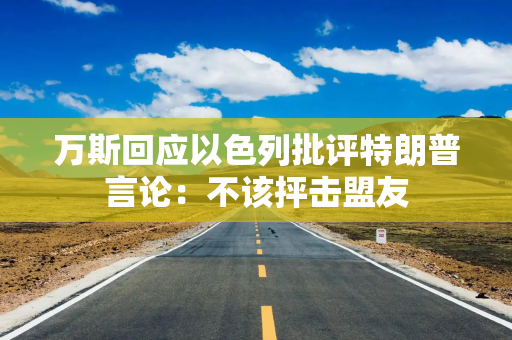 万斯回应以色列批评特朗普言论：不该抨击盟友
