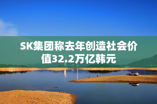 SK集团称去年创造社会价值32.2万亿韩元