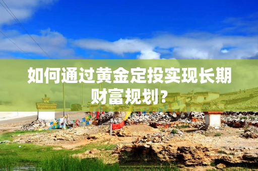 如何通过黄金定投实现长期财富规划？