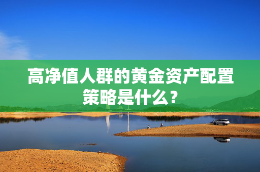 高净值人群的黄金资产配置策略是什么? 高净值人群的黄金资产配置策略是什么?