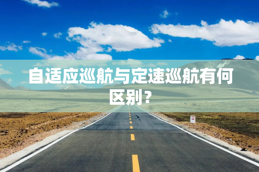 自适应巡航与定速巡航有何区别？