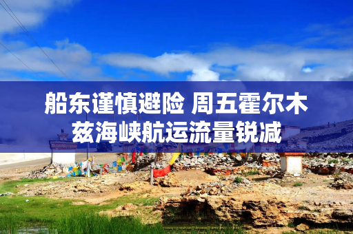 船东谨慎避险 周五霍尔木兹海峡航运流量锐减 船东谨慎避险 周五霍尔木兹海峡航运流量锐减