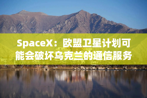 SpaceX：欧盟卫星计划可能会破坏乌克兰的通信服务