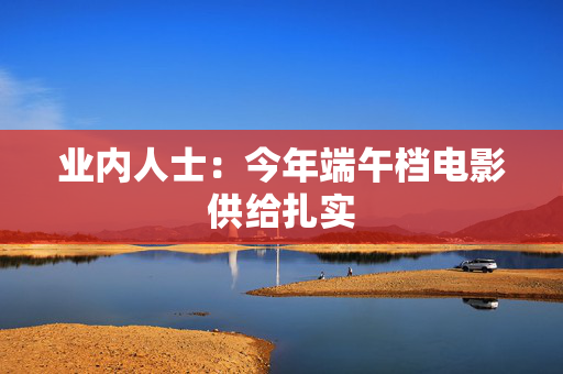 业内人士：今年端午档电影供给扎实
