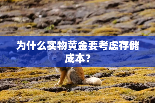 为什么实物黄金要考虑存储成本? 为什么实物黄金要考虑存储成本?