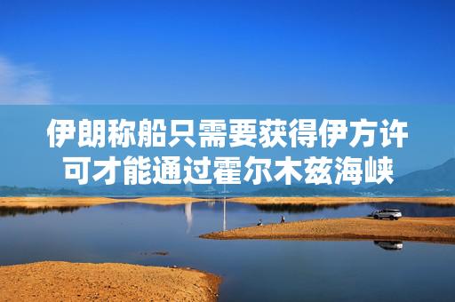 伊朗称船只需要获得伊方许可才能通过霍尔木兹海峡