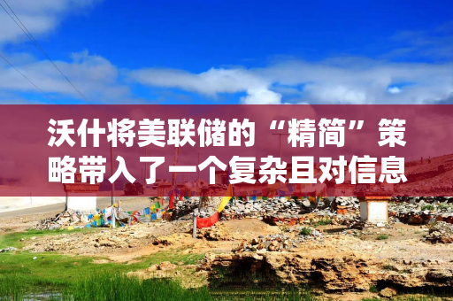沃什将美联储的“精简”策略带入了一个复杂且对信息需求旺盛的世界