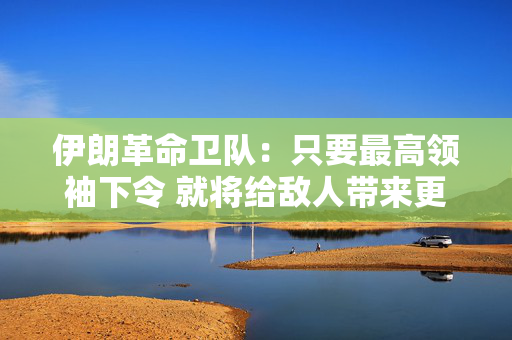 伊朗革命卫队：只要最高领袖下令 就将给敌人带来更加惨烈的历史性失败