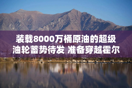 装载8000万桶原油的超级油轮蓄势待发 准备穿越霍尔木兹海峡
