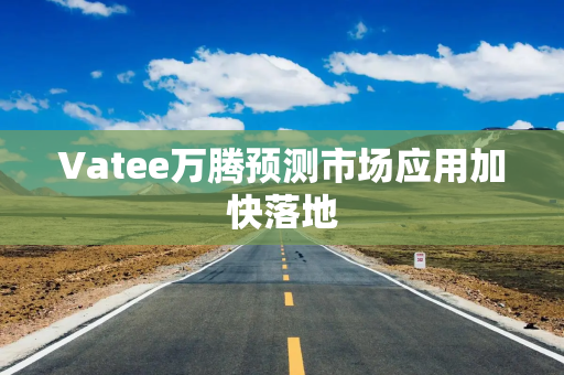 Vatee万腾预测市场应用加快落地