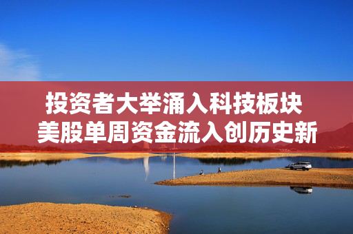投资者大举涌入科技板块 美股单周资金流入创历史新高