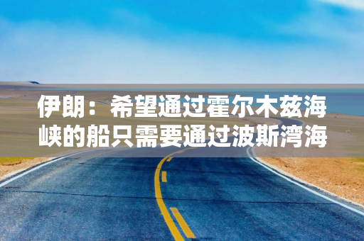 伊朗：希望通过霍尔木兹海峡的船只需要通过波斯湾海峡管理局提交申请