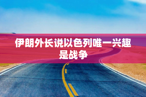 伊朗外长说以色列唯一兴趣是战争