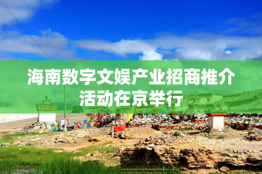海南数字文娱产业招商推介活动在京举行