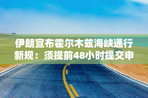伊朗宣布霍尔木兹海峡通行新规：须提前48小时提交申请