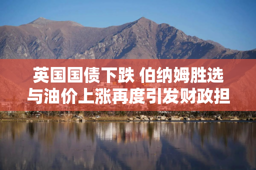 英国国债下跌 伯纳姆胜选与油价上涨再度引发财政担忧