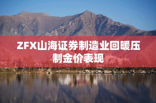 ZFX山海证券制造业回暖压制金价表现
