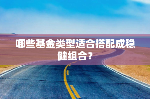 哪些基金类型适合搭配成稳健组合？