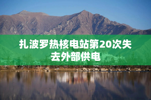 扎波罗热核电站第20次失去外部供电