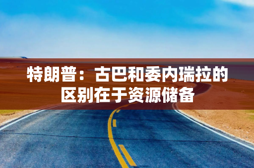 特朗普：古巴和委内瑞拉的区别在于资源储备
