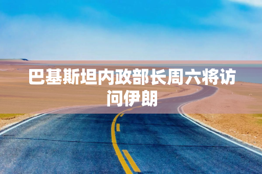 巴基斯坦内政部长周六将访问伊朗 巴基斯坦内政部长周六将访问伊朗